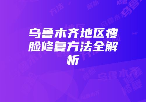 乌鲁木齐地区瘦脸修复方法全解析