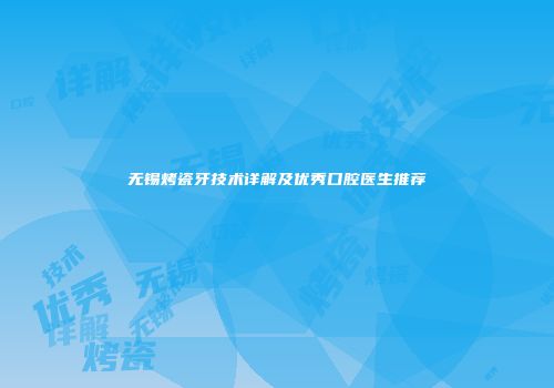 无锡烤瓷牙技术详解及优秀口腔医生推荐