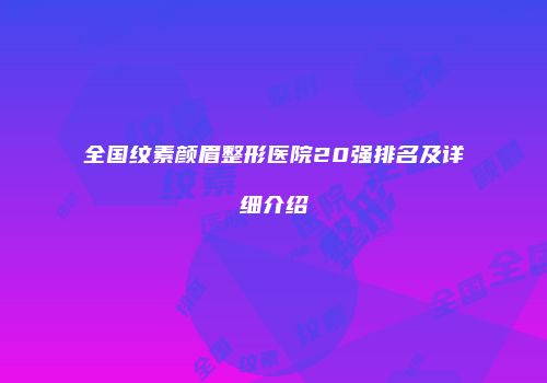 全国纹素颜眉整形医院20强排名及详细介绍