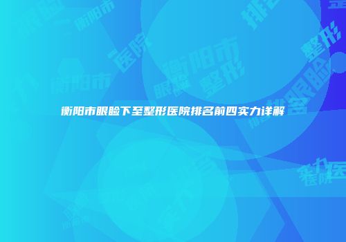 衡阳市眼睑下至整形医院排名前四实力详解