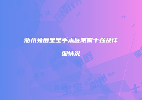 衢州兔唇宝宝手术医院前十强及详细情况