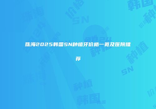 珠海2025韩国SN种植牙价格一览及医院推荐