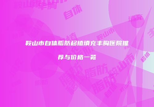 鞍山市自体脂肪移植填充丰胸医院推荐与价格一览