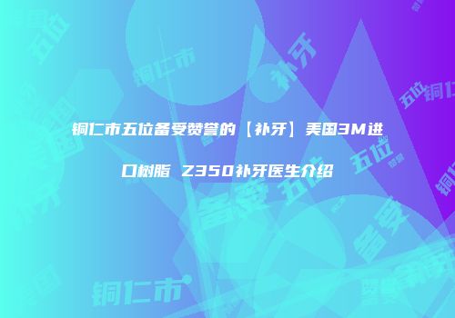 铜仁市五位备受赞誉的【补牙】美国3M进口树脂 Z350补牙医生介绍