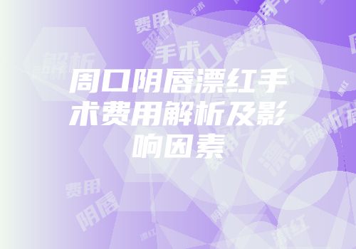 周口阴唇漂红手术费用解析及影响因素