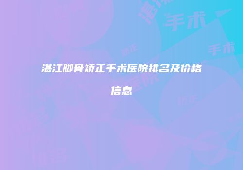 湛江脚骨矫正手术医院排名及价格信息