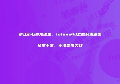 镇江市石春龙医生：fotona4d去眼袋黑眼圈技术专家，专注整形美容