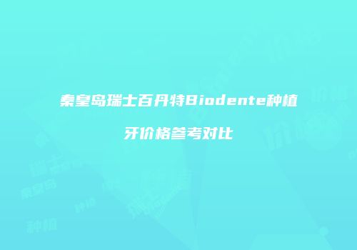 秦皇岛瑞士百丹特Biodente种植牙价格参考对比