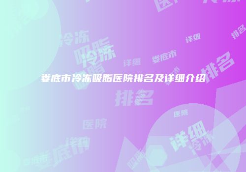 娄底市冷冻吸脂医院排名及详细介绍