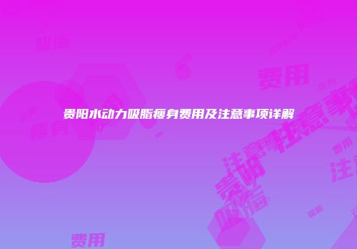 贵阳水动力吸脂瘦身费用及注意事项详解