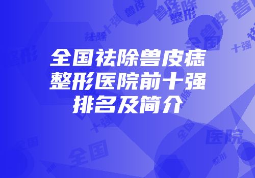 全国祛除兽皮痣整形医院前十强排名及简介