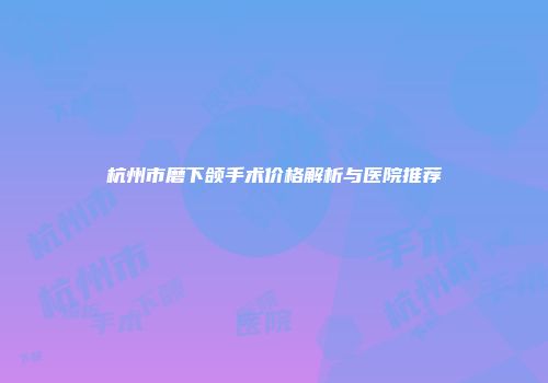 杭州市磨下颌手术价格解析与医院推荐