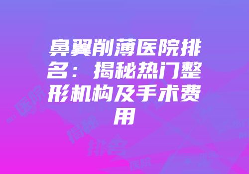 鼻翼削薄医院排名：揭秘热门整形机构及手术费用