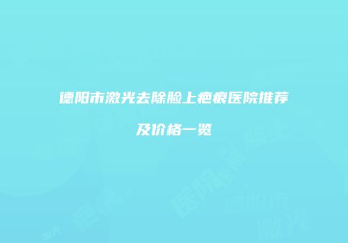 德阳市激光去除脸上疤痕医院推荐及价格一览