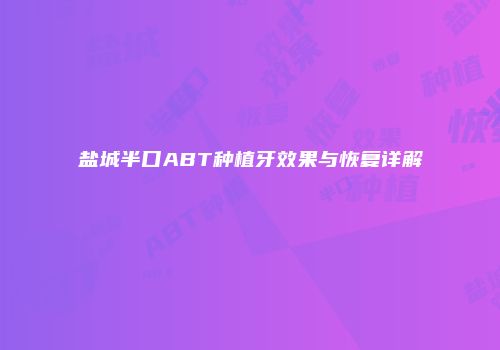 盐城半口ABT种植牙效果与恢复详解