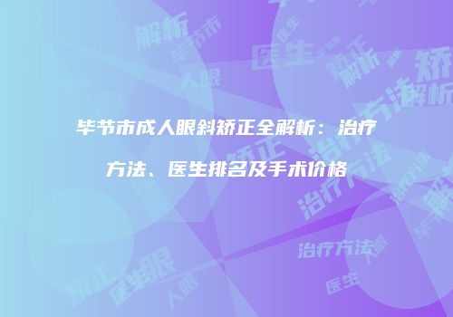 毕节市成人眼斜矫正全解析：治疗方法、医生排名及手术价格
