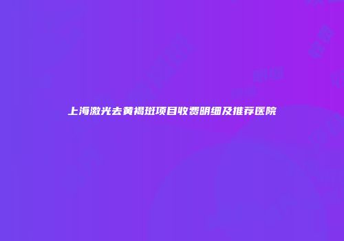 上海激光去黄褐斑项目收费明细及推荐医院