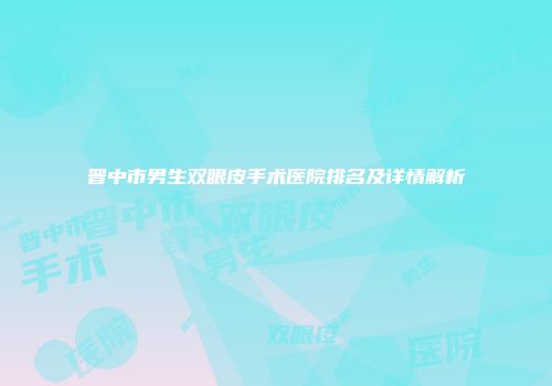 晋中市男生双眼皮手术医院排名及详情解析