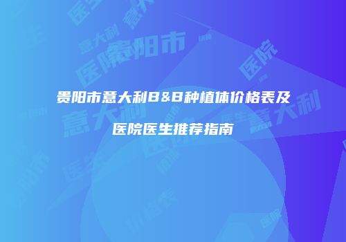 贵阳市意大利B&B种植体价格表及医院医生推荐指南