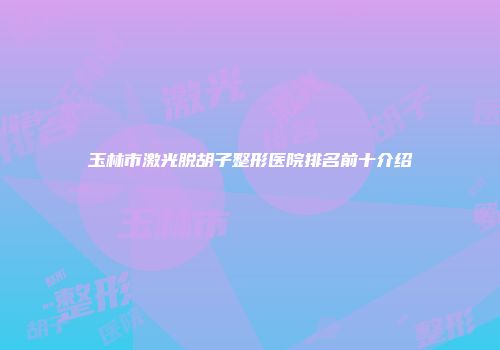 玉林市激光脱胡子整形医院排名前十介绍