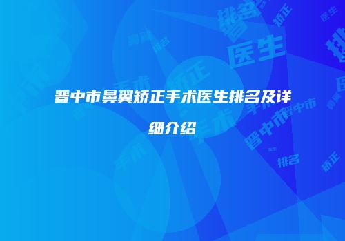 晋中市鼻翼矫正手术医生排名及详细介绍