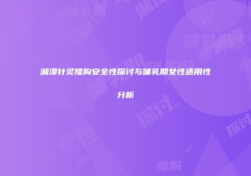 湘潭针炙隆胸安全性探讨与哺乳期女性适用性分析