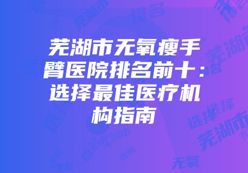 芜湖市无氧瘦手臂医院排名前十：选择最佳医疗机构指南