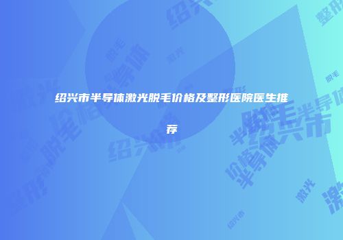 绍兴市半导体激光脱毛价格及整形医院医生推荐