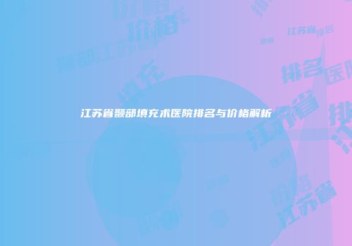 江苏省颞部填充术医院排名与价格解析