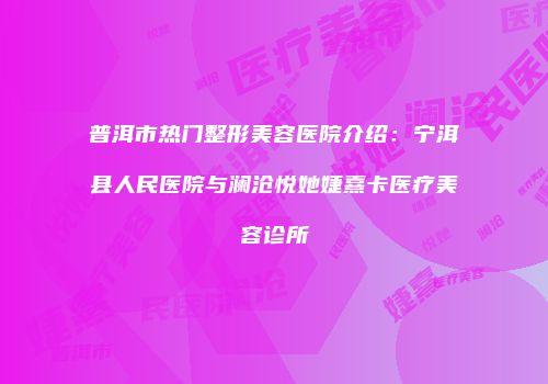 普洱市热门整形美容医院介绍：宁洱县人民医院与澜沧悦她婕熹卡医疗美容诊所