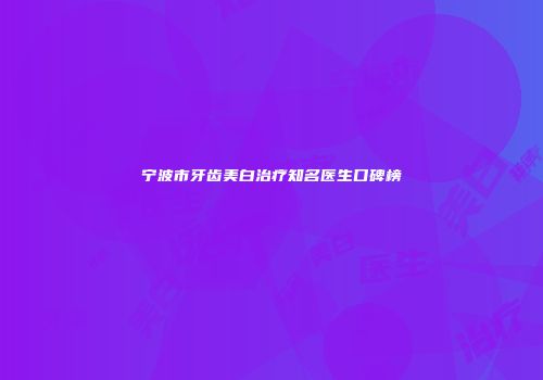 宁波市牙齿美白治疗知名医生口碑榜