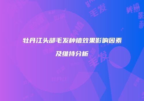牡丹江头部毛发种植效果影响因素及维持分析