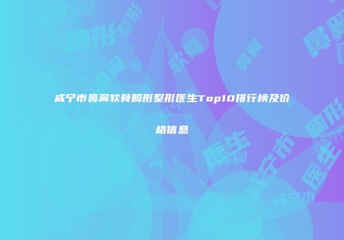 咸宁市鼻翼软骨畸形整形医生Top10排行榜及价格信息