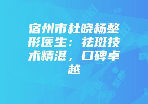 宿州市杜晓杨整形医生：祛斑技术精湛，口碑卓越