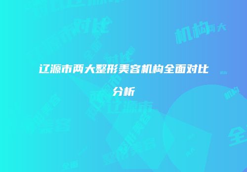 辽源市两大整形美容机构全面对比分析
