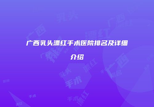 广西乳头漂红手术医院排名及详细介绍