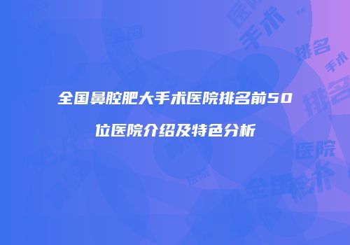 全国鼻腔肥大手术医院排名前50位医院介绍及特色分析