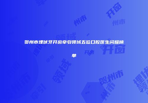 贺州市埋伏牙开窗牵引领域五位口腔医生闪耀榜单
