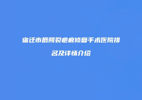 宿迁市唇腭裂疤痕修复手术医院排名及详情介绍