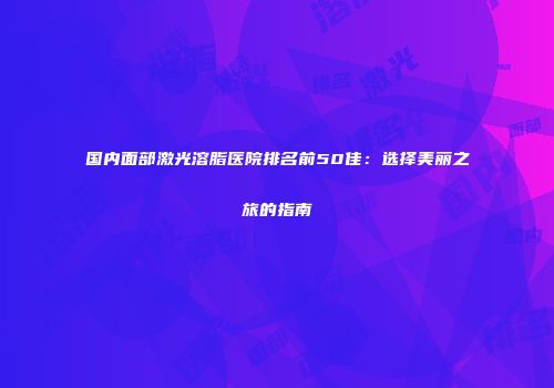 国内面部激光溶脂医院排名前50佳：选择美丽之旅的指南