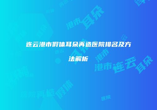 连云港市假体耳朵再造医院排名及方法解析