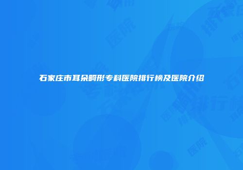 石家庄市耳朵畸形专科医院排行榜及医院介绍
