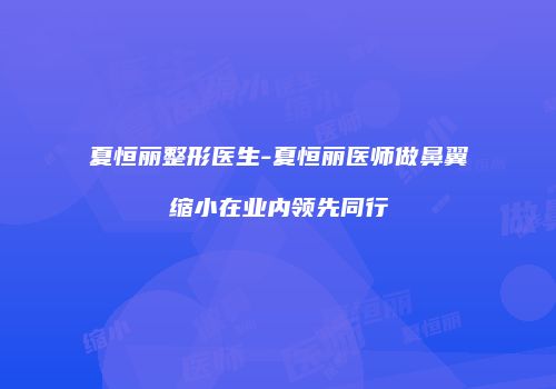 夏恒丽整形医生-夏恒丽医师做鼻翼缩小在业内领先同行