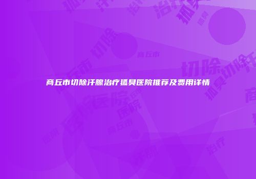 商丘市切除汗腺治疗狐臭医院推荐及费用详情