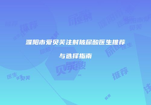 濮阳市爱贝芙注射玻尿酸医生推荐与选择指南