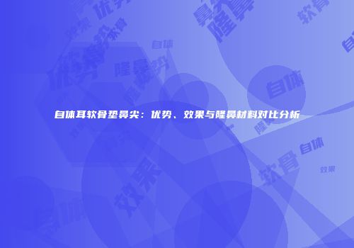 自体耳软骨垫鼻尖：优势、效果与隆鼻材料对比分析