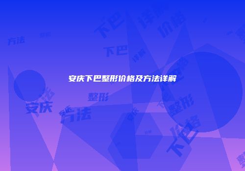 安庆下巴整形价格及方法详解