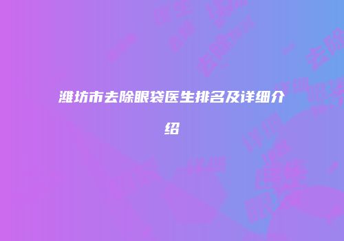 潍坊市去除眼袋医生排名及详细介绍