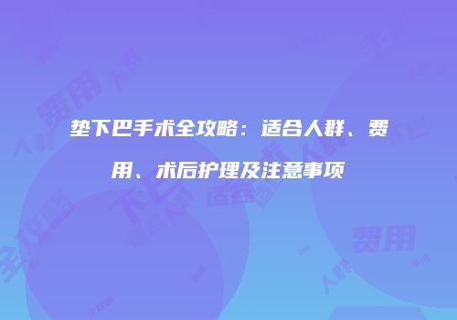 垫下巴手术全攻略：适合人群、费用、术后护理及注意事项