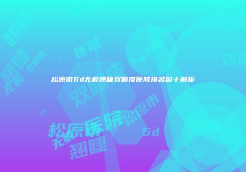 松原市6d无痕翘睫双眼皮医院排名前十解析